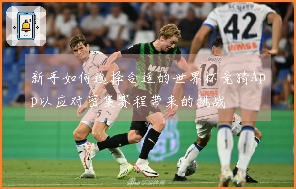 新手如何选择合适的世界杯竞猜App以应对密集赛程带来的挑战