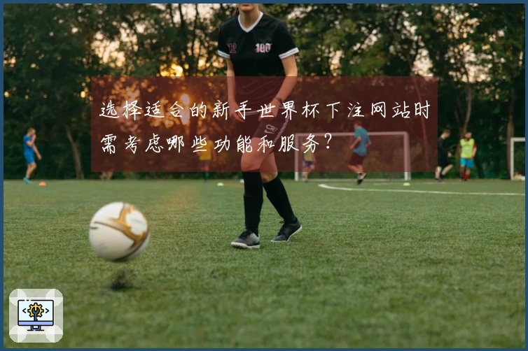 选择适合的新手世界杯下注网站时需考虑哪些功能和服务？