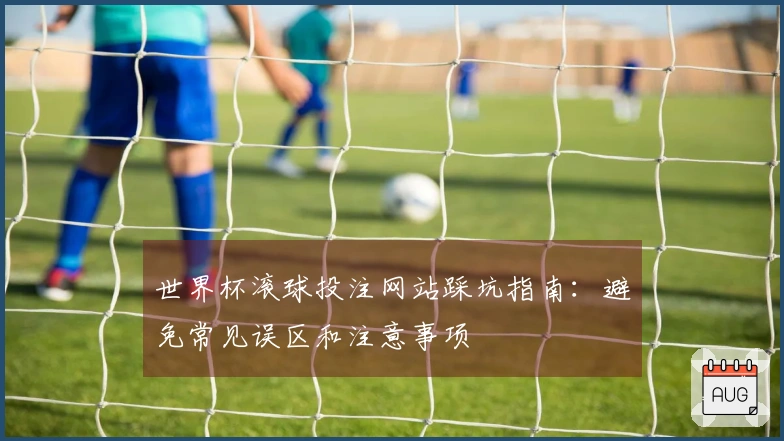 世界杯滚球投注网站踩坑指南：避免常见误区和注意事项