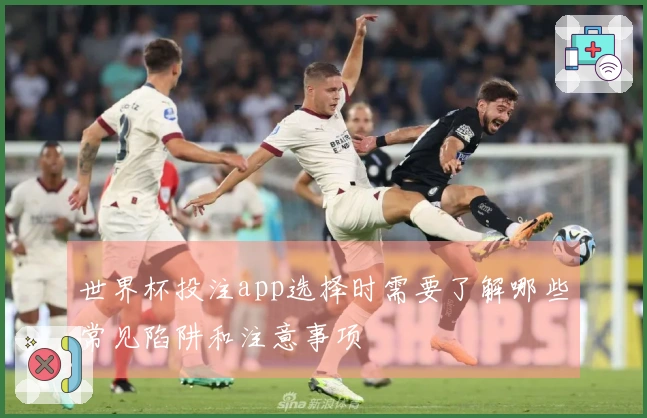 世界杯投注app选择时需要了解哪些常见陷阱和注意事项