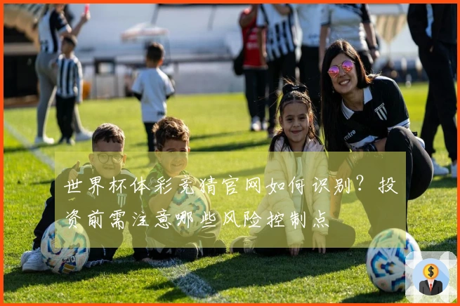 世界杯体彩竞猜官网如何识别？投资前需注意哪些风险控制点