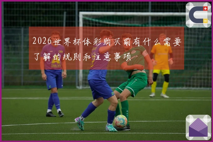 2026世界杯体彩购买前有什么需要了解的规则和注意事项