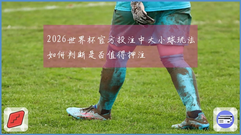 2026世界杯官方投注中大小球玩法如何判断是否值得押注