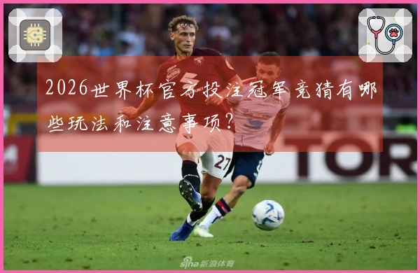 2026世界杯官方投注冠军竞猜有哪些玩法和注意事项？