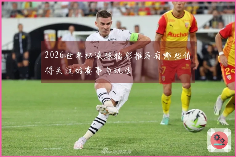 2026世界杯滚球精彩推荐有哪些值得关注的赛事与玩法