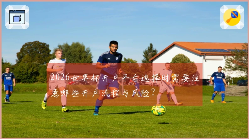2026世界杯开户平台选择时需要注意哪些开户流程与风险？