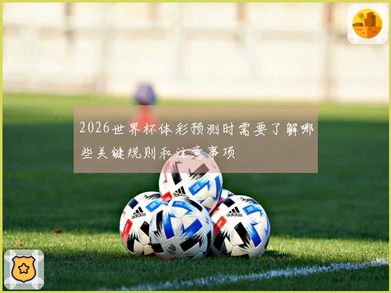 2026世界杯体彩预测时需要了解哪些关键规则和注意事项