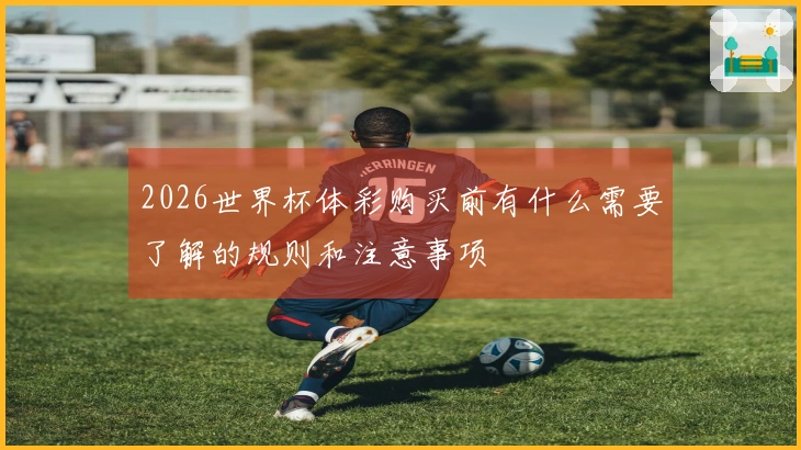 2026世界杯体彩购买前有什么需要了解的规则和注意事项