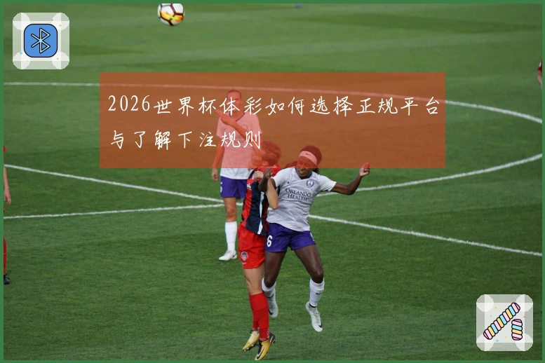 2026世界杯体彩如何选择正规平台与了解下注规则