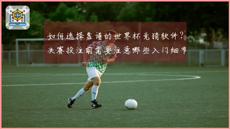 如何选择靠谱的世界杯竞猜软件？决赛投注前需要注意哪些入门细节？