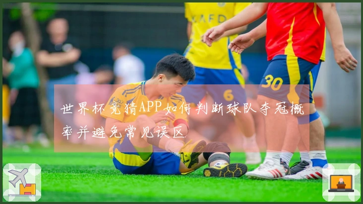 世界杯竞猜APP如何判断球队夺冠概率并避免常见误区