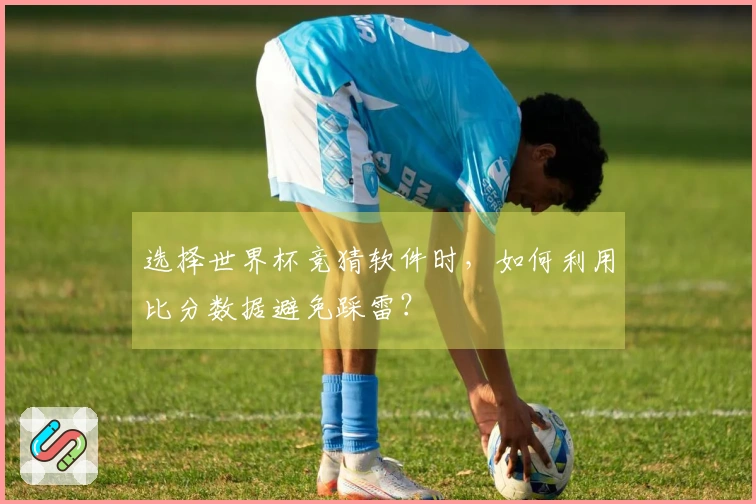 选择世界杯竞猜软件时，如何利用比分数据避免踩雷？