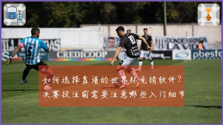 如何选择靠谱的世界杯竞猜软件？决赛投注前需要注意哪些入门细节？