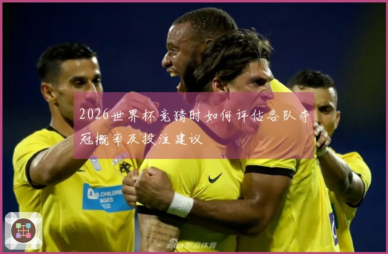 2026世界杯竞猜时如何评估各队夺冠概率及投注建议