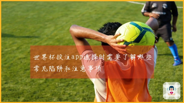 世界杯投注app选择时需要了解哪些常见陷阱和注意事项