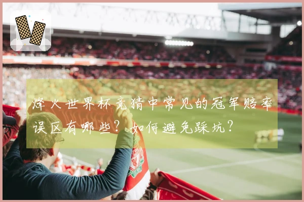 烽火世界杯竞猜中常见的冠军赔率误区有哪些？如何避免踩坑？