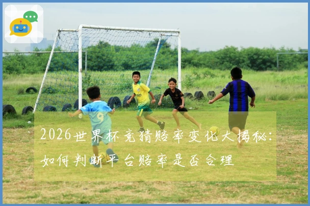 2026世界杯竞猜赔率变化大揭秘：如何判断平台赔率是否合理