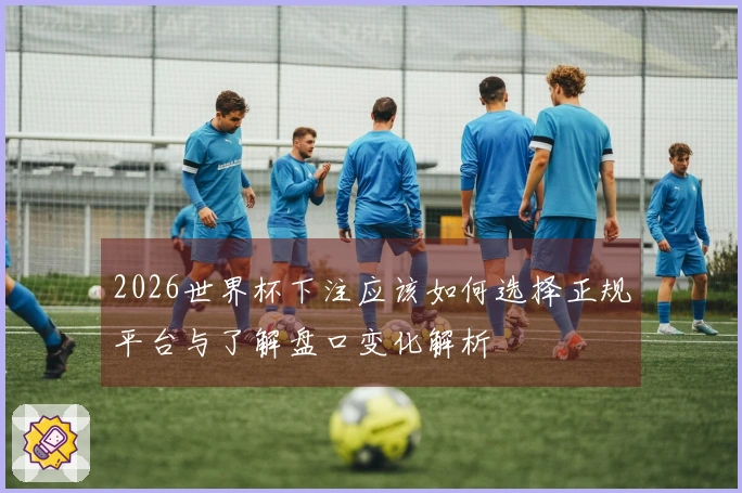 2026世界杯下注应该如何选择正规平台与了解盘口变化解析