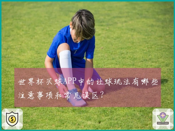 世界杯买球APP中的让球玩法有哪些注意事项和常见误区？