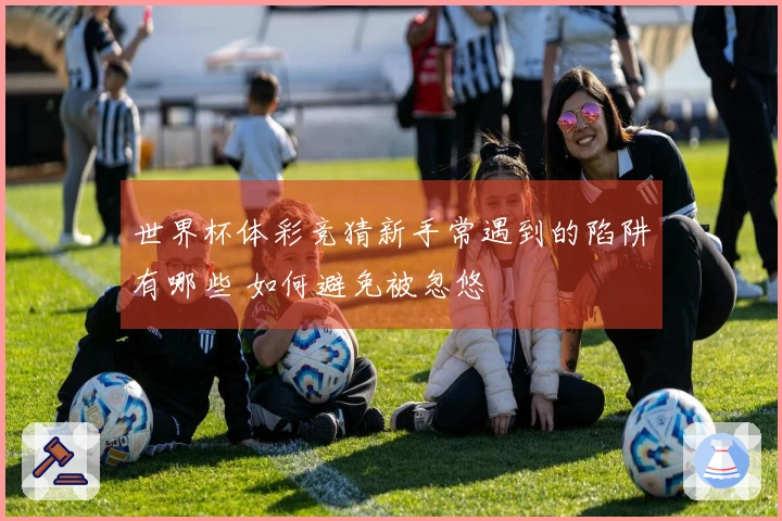 世界杯体彩竞猜新手常遇到的陷阱有哪些 如何避免被忽悠