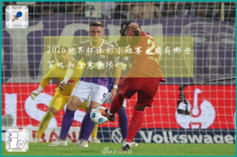 2026世界杯体彩小组赛竞猜有哪些策略和注意事项？