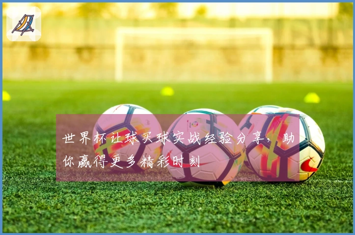 世界杯让球买球实战经验分享，助你赢得更多精彩时刻