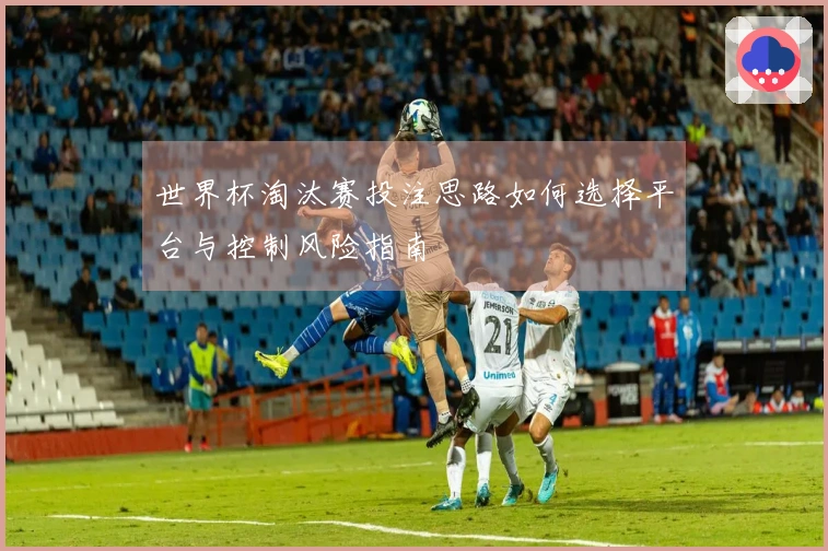 世界杯淘汰赛投注思路如何选择平台与控制风险指南