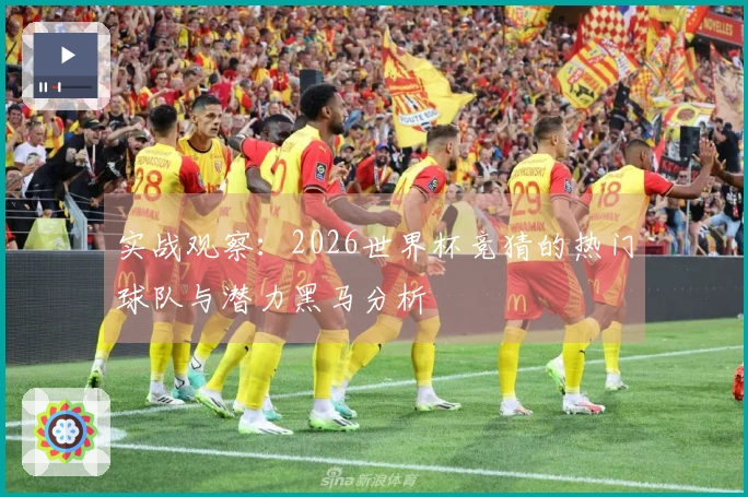 实战观察：2026世界杯竞猜的热门球队与潜力黑马分析
