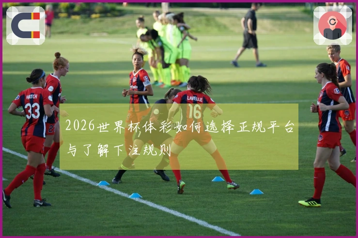 2026世界杯体彩如何选择正规平台与了解下注规则