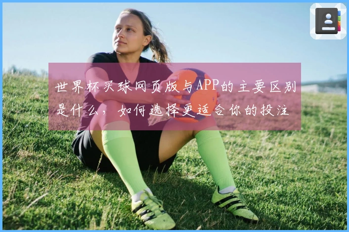 世界杯买球网页版与APP的主要区别是什么，如何选择更适合你的投注方式？