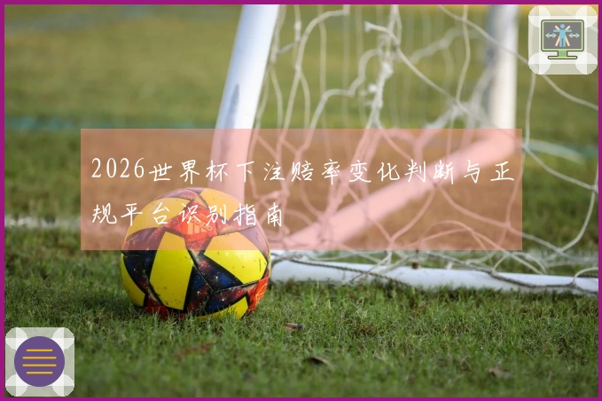 2026世界杯下注赔率变化判断与正规平台识别指南
