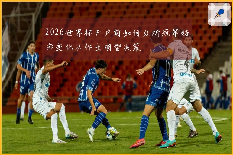 2026世界杯开户前如何分析冠军赔率变化以作出明智决策