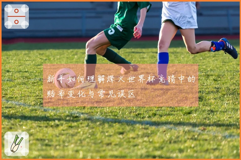 新手如何理解烽火世界杯竞猜中的赔率变化与常见误区