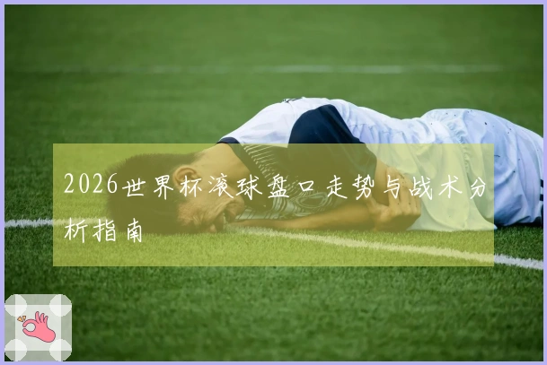 2026世界杯滚球盘口走势与战术分析指南