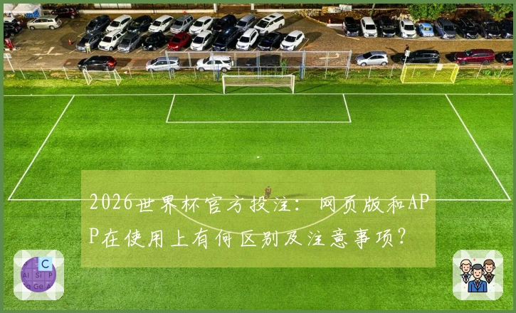 2026世界杯官方投注：网页版和APP在使用上有何区别及注意事项？