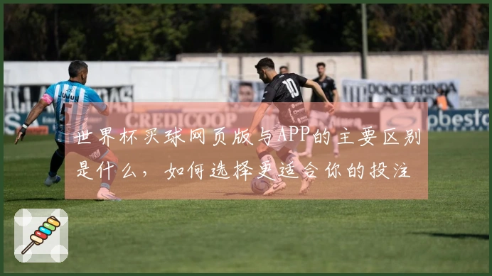 世界杯买球网页版与APP的主要区别是什么，如何选择更适合你的投注方式？