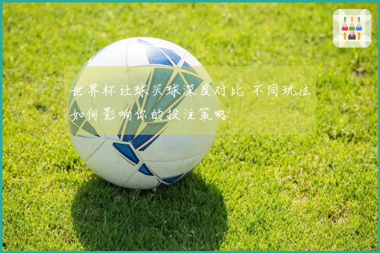 世界杯让球买球深度对比 不同玩法如何影响你的投注策略