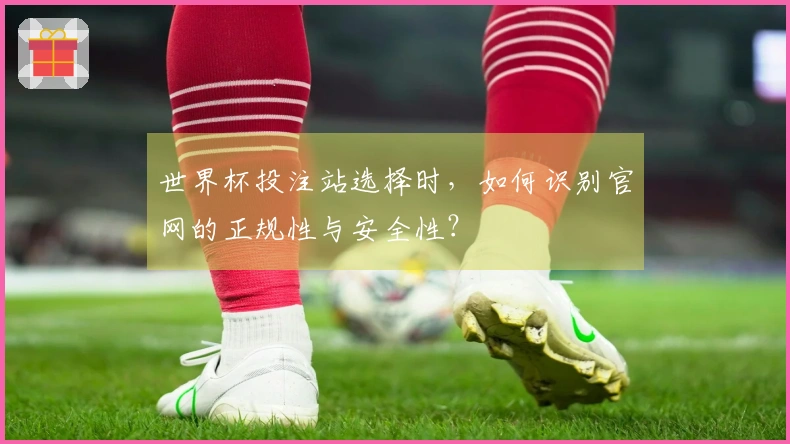 世界杯投注站选择时，如何识别官网的正规性与安全性？