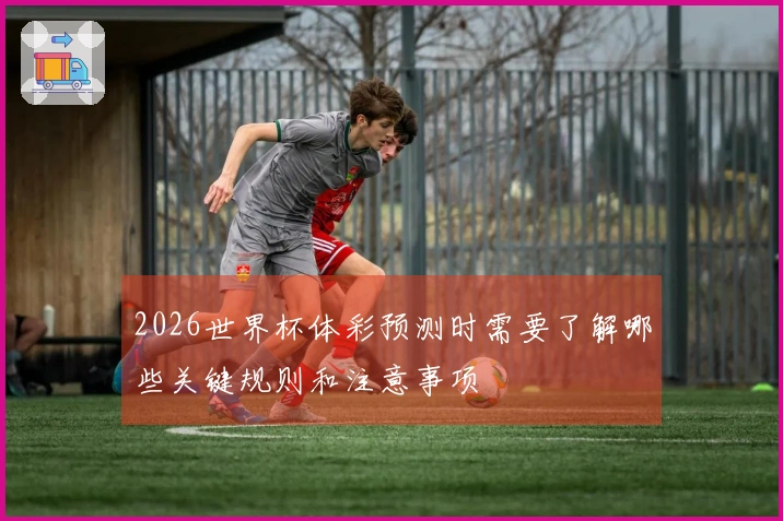 2026世界杯体彩预测时需要了解哪些关键规则和注意事项
