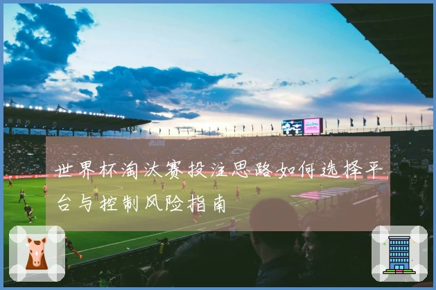 世界杯淘汰赛投注思路如何选择平台与控制风险指南