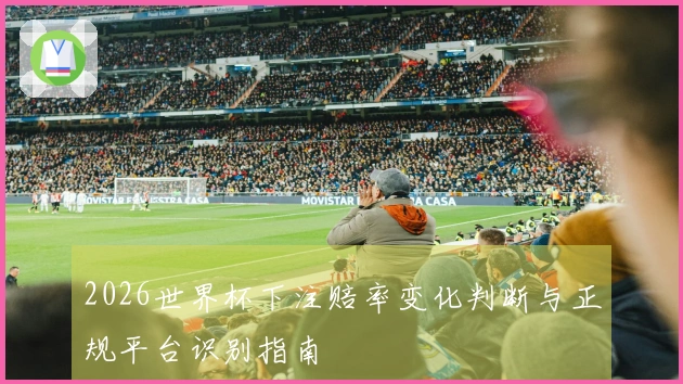 2026世界杯下注赔率变化判断与正规平台识别指南
