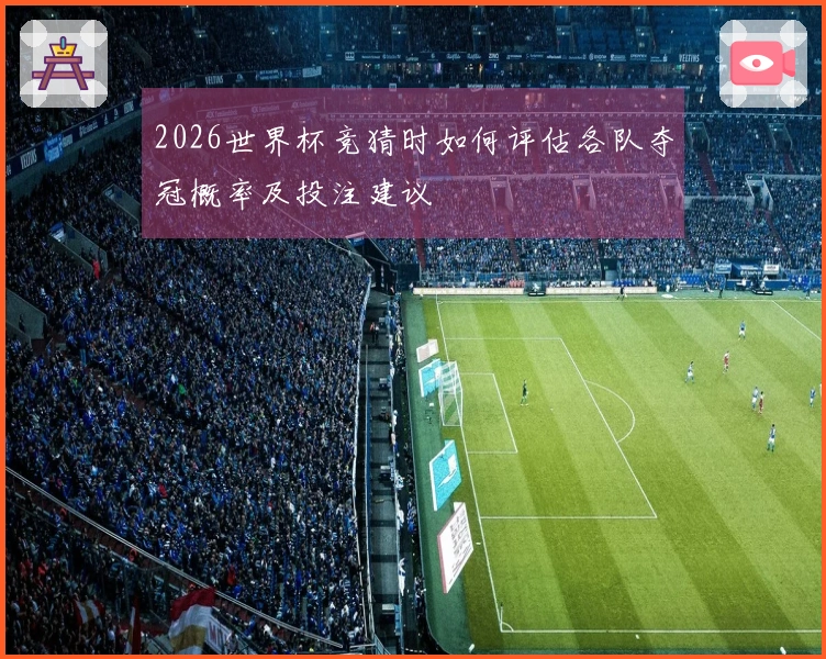 2026世界杯竞猜时如何评估各队夺冠概率及投注建议