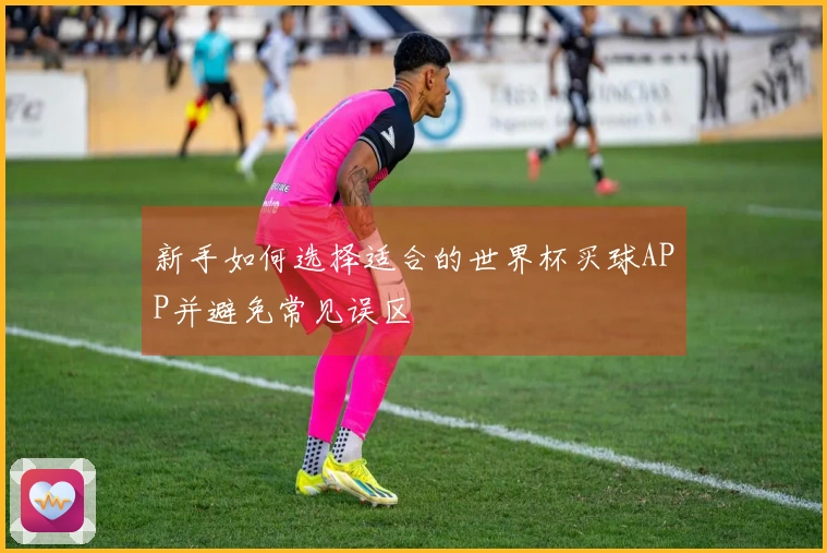 新手如何选择适合的世界杯买球APP并避免常见误区