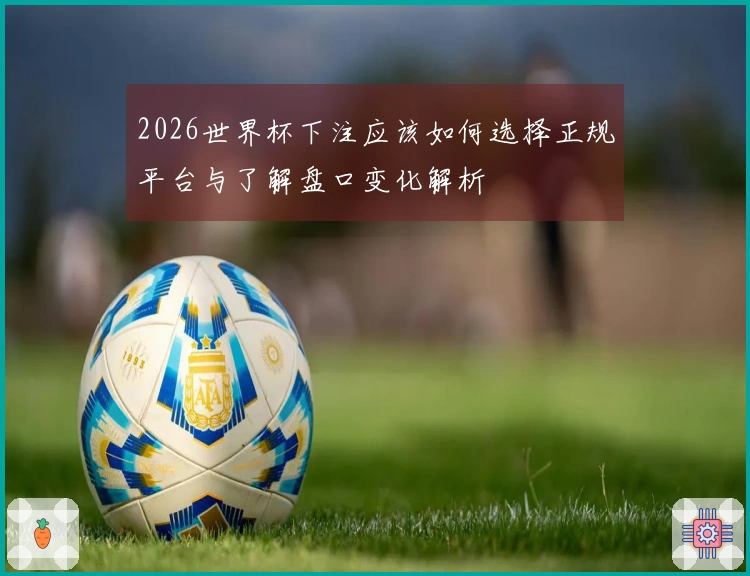 2026世界杯下注应该如何选择正规平台与了解盘口变化解析