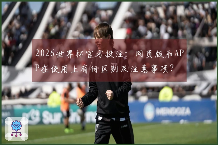 2026世界杯官方投注：网页版和APP在使用上有何区别及注意事项？
