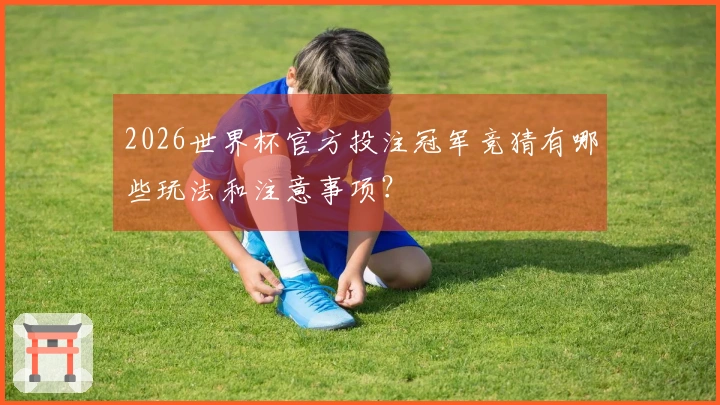 2026世界杯官方投注冠军竞猜有哪些玩法和注意事项？